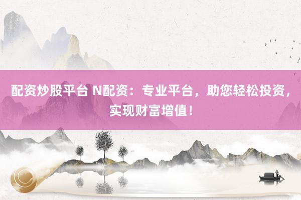 配资炒股平台 N配资：专业平台，助您轻松投资，实现财富增值！