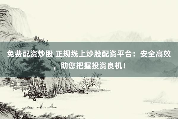 免费配资炒股 正规线上炒股配资平台:安全高效,助您把握投资良机!