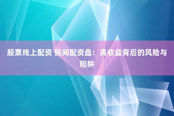 股票线上配资 民间配资盘：高收益背后的风险与陷阱