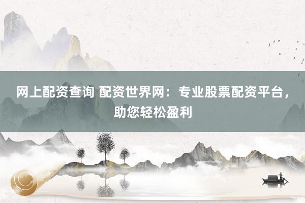 网上配资查询 配资世界网：专业股票配资平台，助您轻松盈利