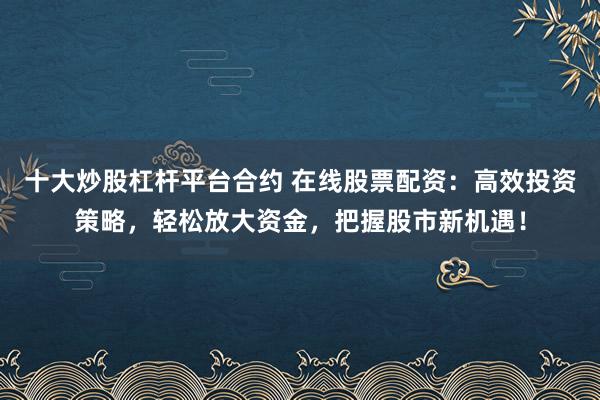 十大炒股杠杆平台合约 在线股票配资：高效投资策略，轻松放大资金，把握股市新机遇！