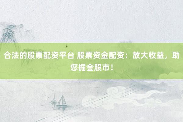 合法的股票配资平台 股票资金配资：放大收益，助您掘金股市！