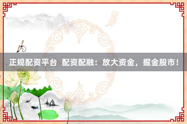 正规配资平台  配资配融：放大资金，掘金股市！