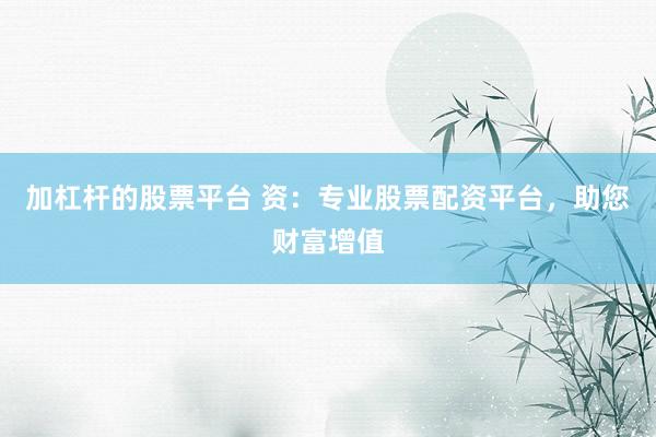 加杠杆的股票平台 资：专业股票配资平台，助您财富增值