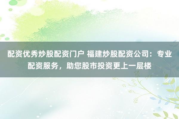 配资优秀炒股配资门户 福建炒股配资公司：专业配资服务，助您股市投资更上一层楼