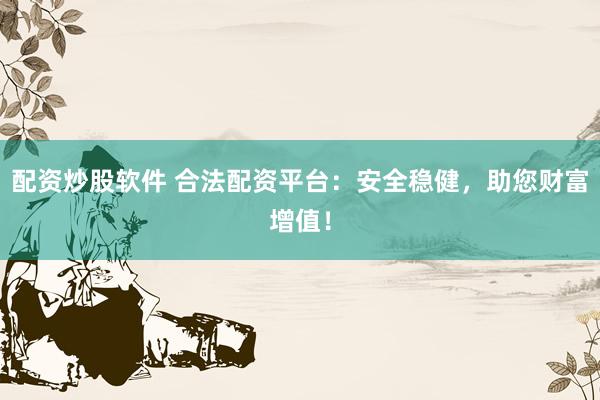 配资炒股软件 合法配资平台：安全稳健，助您财富增值！