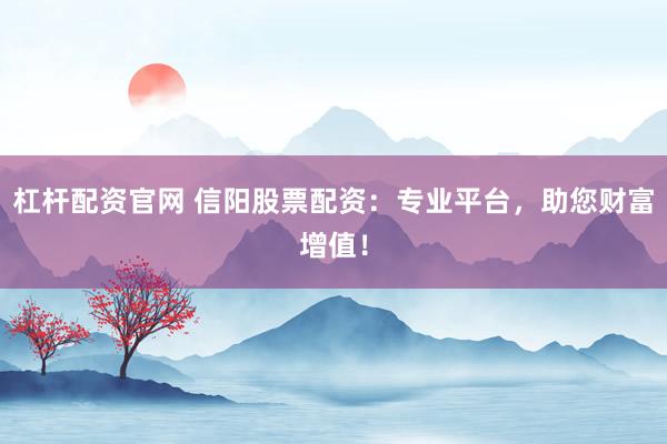 杠杆配资官网 信阳股票配资：专业平台，助您财富增值！