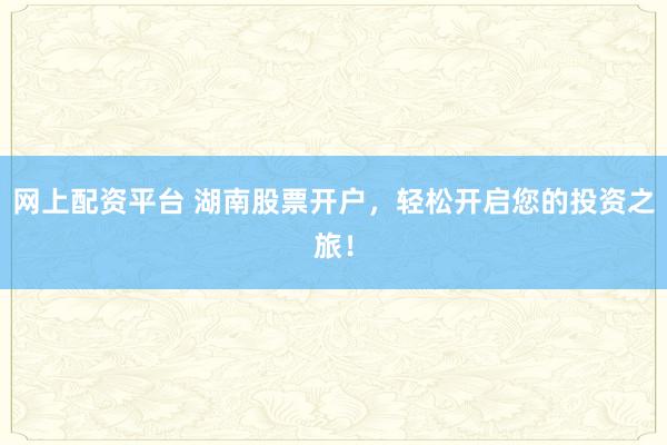 网上配资平台 湖南股票开户，轻松开启您的投资之旅！