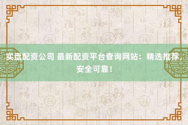实盘配资公司 最新配资平台查询网站：精选推荐，安全可靠！