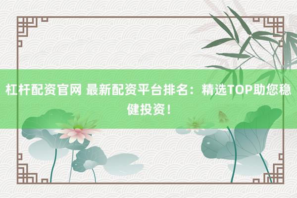 杠杆配资官网 最新配资平台排名：精选TOP助您稳健投资！