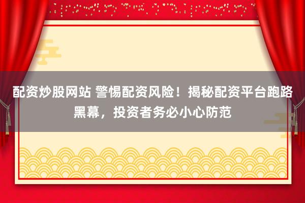 配资炒股网站 警惕配资风险！揭秘配资平台跑路黑幕，投资者务必小心防范