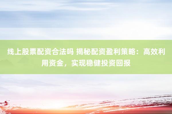 线上股票配资合法吗 揭秘配资盈利策略：高效利用资金，实现稳健投资回报