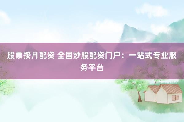 股票按月配资 全国炒股配资门户：一站式专业服务平台