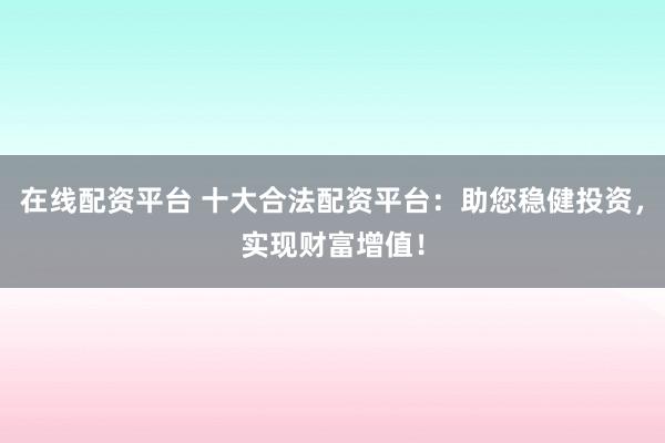 在线配资平台 十大合法配资平台：助您稳健投资，实现财富增值！