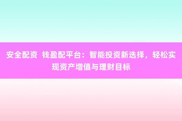 安全配资  钱盈配平台：智能投资新选择，轻松实现资产增值与理财目标