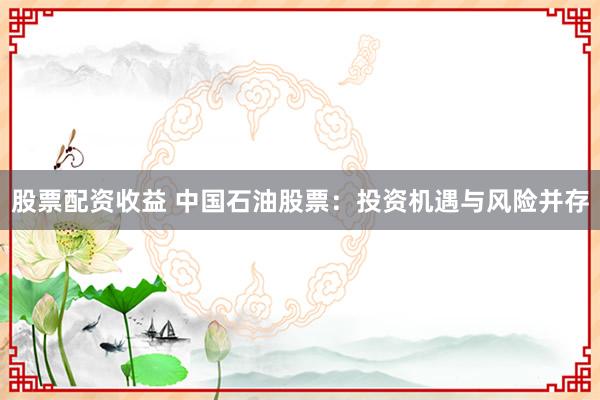 股票配资收益 中国石油股票：投资机遇与风险并存
