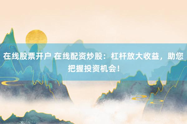 在线股票开户 在线配资炒股：杠杆放大收益，助您把握投资机会！