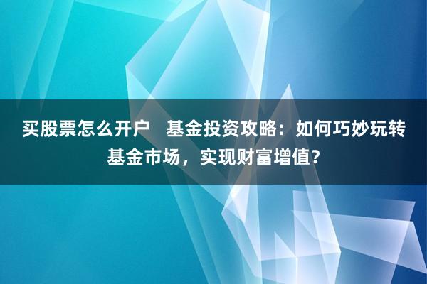 买股票怎么开户   基金投资攻略：如何巧妙玩转基金市场，实现财富增值？