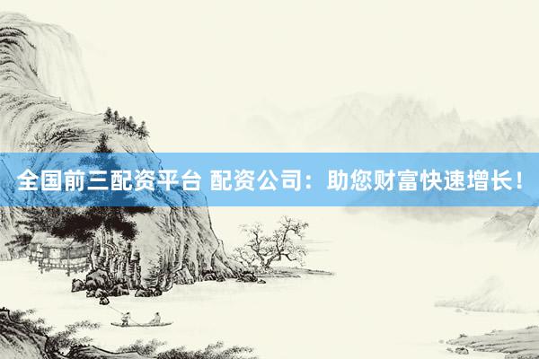 全国前三配资平台 配资公司：助您财富快速增长！