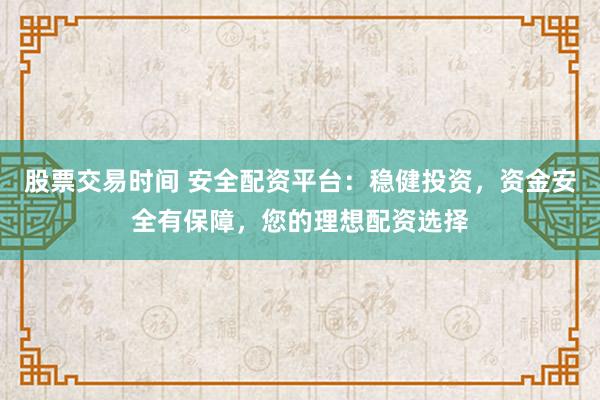 股票交易时间 安全配资平台：稳健投资，资金安全有保障，您的理想配资选择