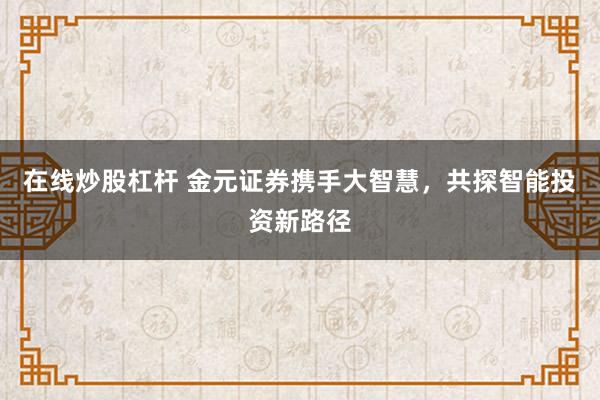 在线炒股杠杆 金元证券携手大智慧，共探智能投资新路径