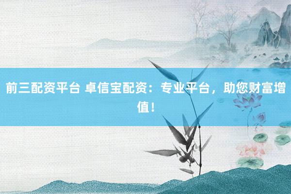 前三配资平台 卓信宝配资：专业平台，助您财富增值！