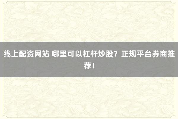 线上配资网站 哪里可以杠杆炒股？正规平台券商推荐！
