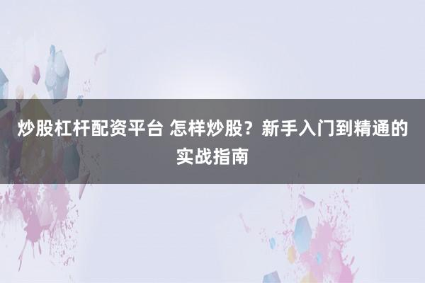 炒股杠杆配资平台 怎样炒股？新手入门到精通的实战指南