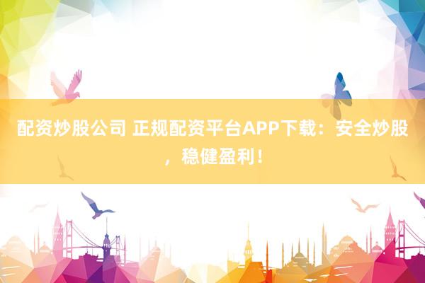 配资炒股公司 正规配资平台APP下载：安全炒股，稳健盈利！