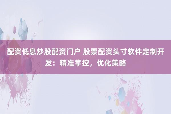 配资低息炒股配资门户 股票配资头寸软件定制开发：精准掌控，优化策略
