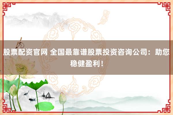 股票配资官网 全国最靠谱股票投资咨询公司：助您稳健盈利！
