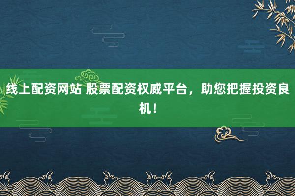 线上配资网站 股票配资权威平台，助您把握投资良机！