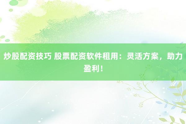 炒股配资技巧 股票配资软件租用：灵活方案，助力盈利！