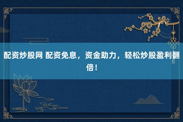配资炒股网 配资免息，资金助力，轻松炒股盈利翻倍！