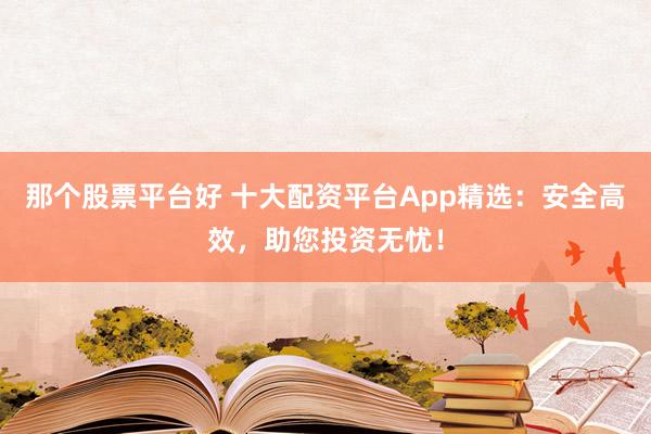 那个股票平台好 十大配资平台App精选：安全高效，助您投资无忧！