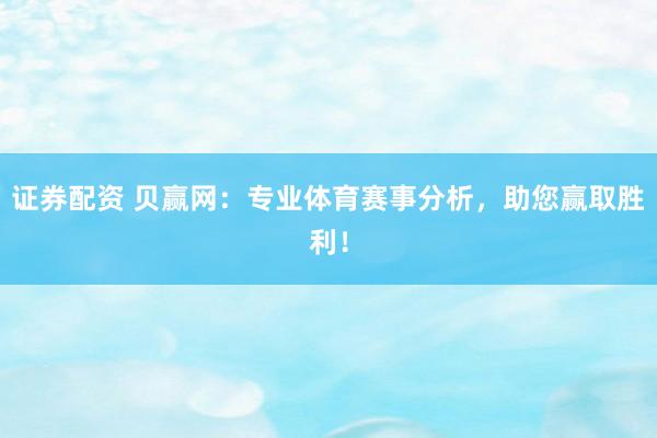 证券配资 贝赢网：专业体育赛事分析，助您赢取胜利！