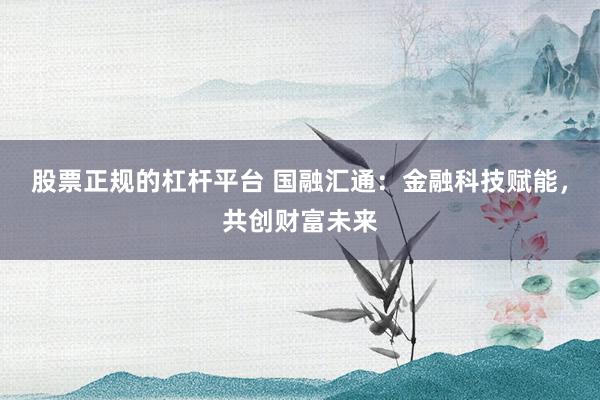股票正规的杠杆平台 国融汇通：金融科技赋能，共创财富未来