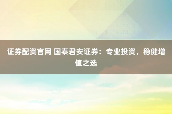证券配资官网 国泰君安证券：专业投资，稳健增值之选