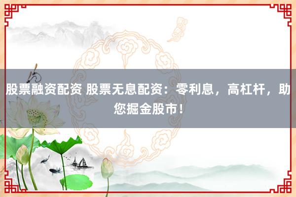 股票融资配资 股票无息配资：零利息，高杠杆，助您掘金股市！