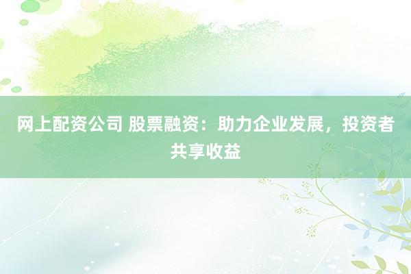 网上配资公司 股票融资：助力企业发展，投资者共享收益