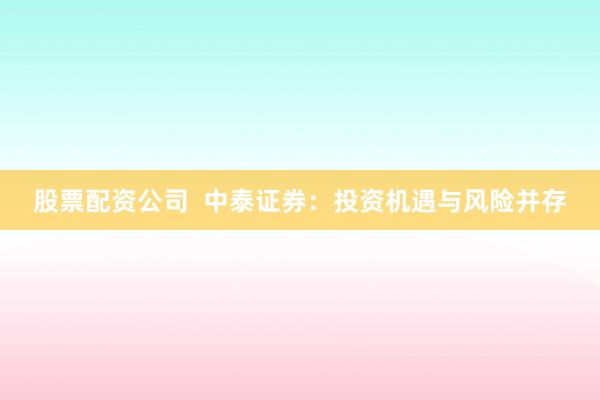 股票配资公司  中泰证券：投资机遇与风险并存