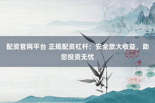 配资官网平台 正规配资杠杆：安全放大收益，助您投资无忧