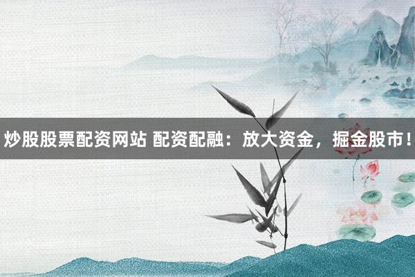 炒股股票配资网站 配资配融：放大资金，掘金股市！