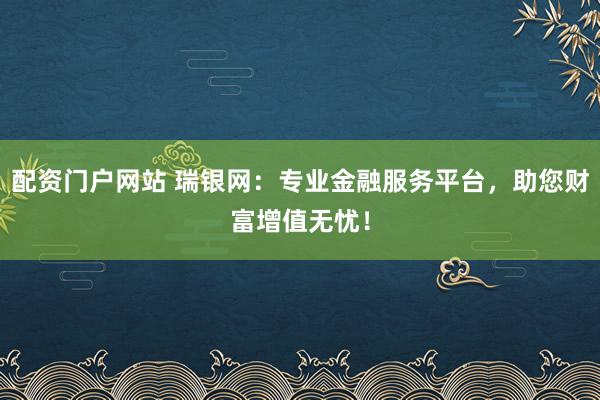 配资门户网站 瑞银网：专业金融服务平台，助您财富增值无忧！