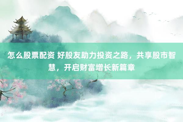 怎么股票配资 好股友助力投资之路，共享股市智慧，开启财富增长新篇章