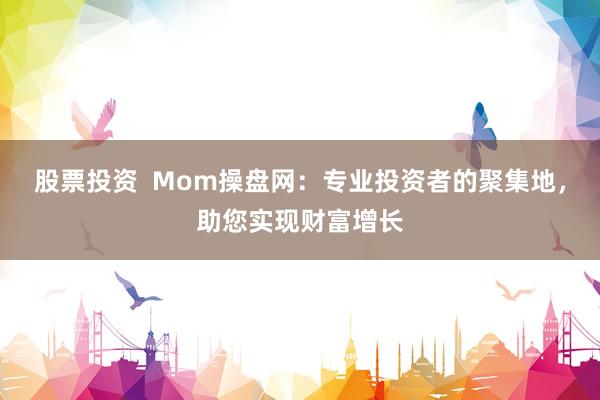 股票投资  Mom操盘网：专业投资者的聚集地，助您实现财富增长