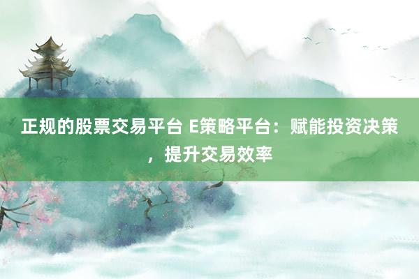 正规的股票交易平台 E策略平台：赋能投资决策，提升交易效率