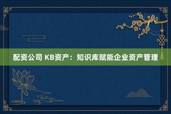 配资公司 KB资产：知识库赋能企业资产管理