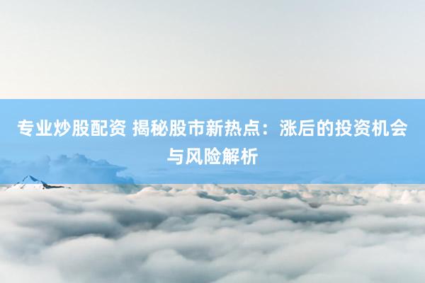 专业炒股配资 揭秘股市新热点：涨后的投资机会与风险解析