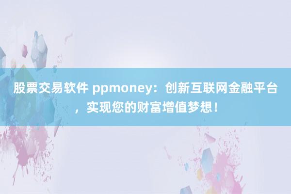 股票交易软件 ppmoney：创新互联网金融平台，实现您的财富增值梦想！
